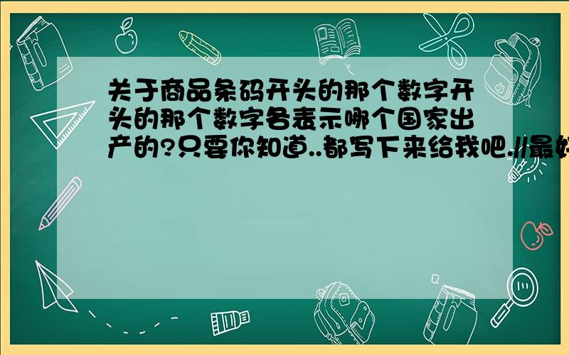 关于商品条码开头的那个数字开头的那个数字各表示哪个国家出产的?只要你知道..都写下来给我吧.//最好就是0到9都知道..都写下来吧//!我知道8是韩国,4是香港的感激不尽