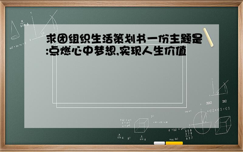 求团组织生活策划书一份主题是:点燃心中梦想,实现人生价值