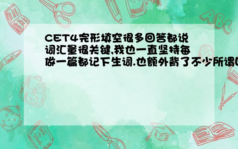 CET4完形填空很多回答都说词汇量很关键,我也一直坚持每做一篇都记下生词.也额外背了不少所谓四级常见单词,一共背了多少没数过,自认为是有一定量了.但是长久以来都没有改观啊,每做下一