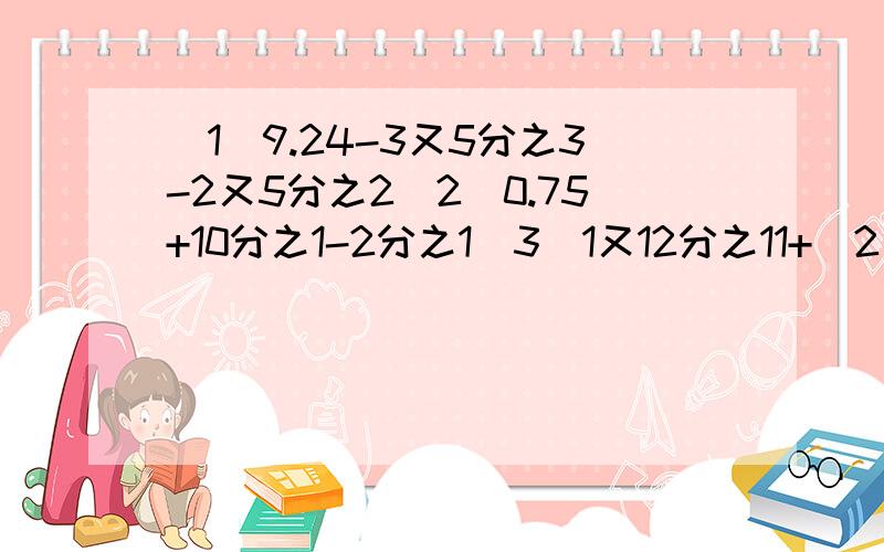 （1）9.24-3又5分之3-2又5分之2（2）0.75+10分之1-2分之1（3）1又12分之11+（2又3分之1-4分之1）算式过程写出来