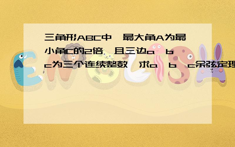 三角形ABC中,最大角A为最小角C的2倍,且三边a、b、c为三个连续整数,求a、b、c余弦定理