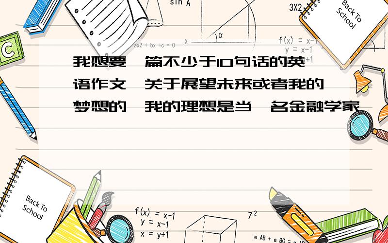 我想要一篇不少于10句话的英语作文,关于展望未来或者我的梦想的,我的理想是当一名金融学家,