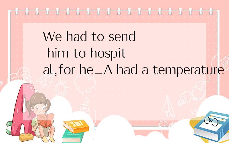 We had to send him to hospital,for he_A had a temperature B had the temperature C run a temperature D run the temperatureMy father had the same job_his working life.A the all of B all of C the whole of D all the time