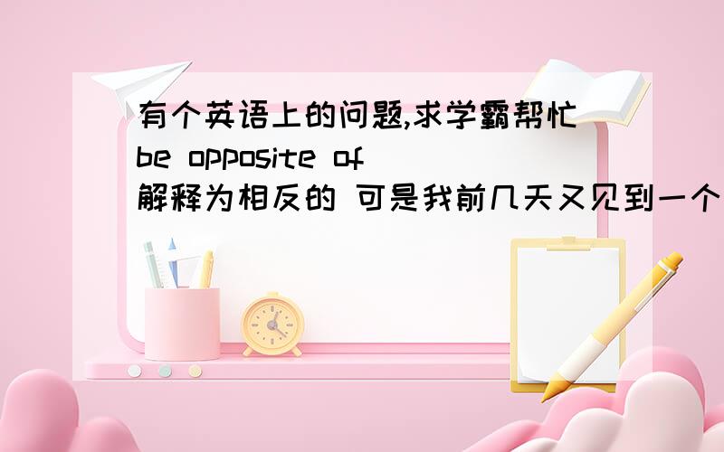 有个英语上的问题,求学霸帮忙be opposite of解释为相反的 可是我前几天又见到一个 opposite of 貌似也是相反的     请问这两个有什么区别啊写错了，第一个应该是be  the opposite of，第二个是opposite