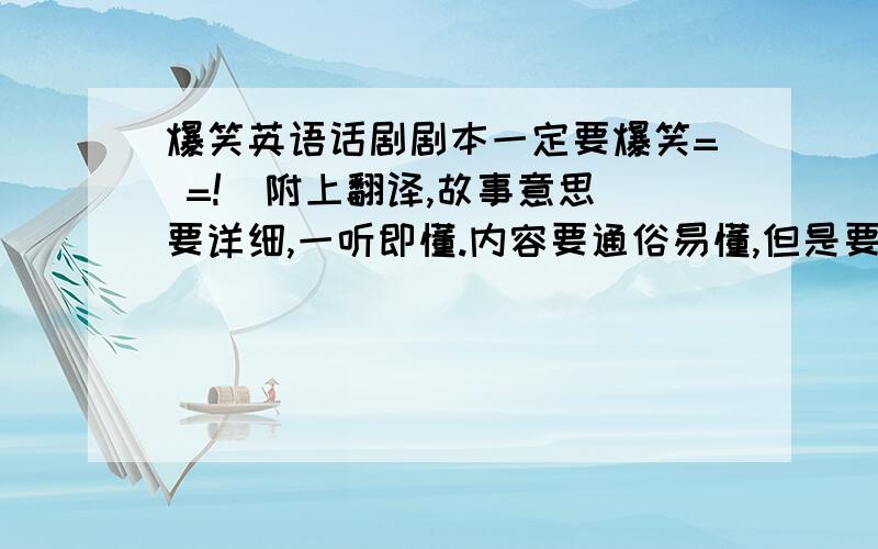 爆笑英语话剧剧本一定要爆笑= =!  附上翻译,故事意思要详细,一听即懂.内容要通俗易懂,但是要新颖.