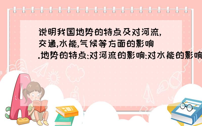 说明我国地势的特点及对河流,交通,水能,气候等方面的影响.地势的特点:对河流的影响:对水能的影响:对气候的影响: