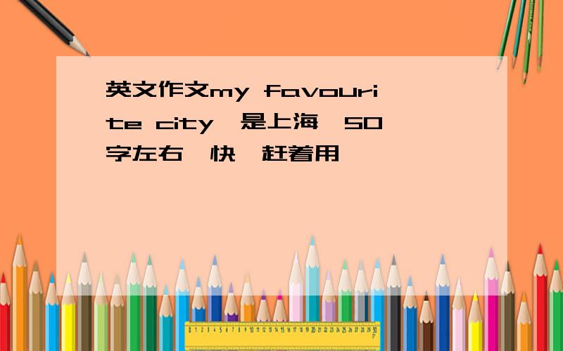 英文作文my favourite city,是上海,50字左右,快,赶着用