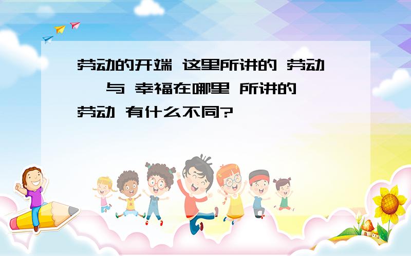 劳动的开端 这里所讲的 劳动 ,与 幸福在哪里 所讲的 劳动 有什么不同?