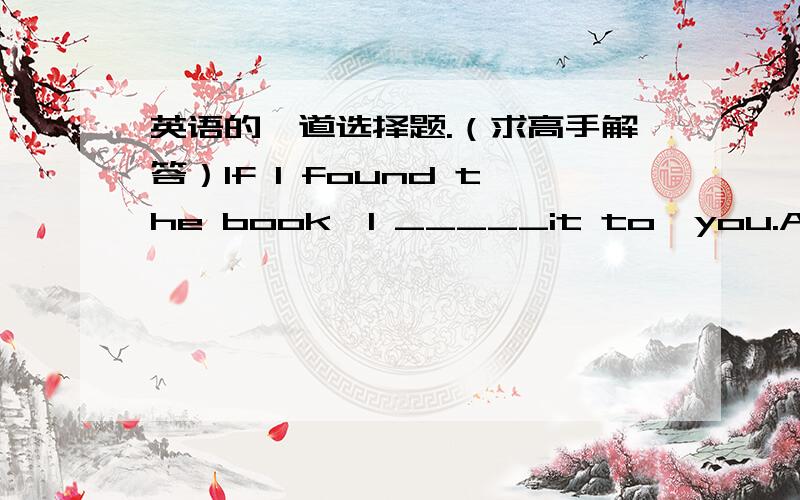 英语的一道选择题.（求高手解答）If I found the book,I _____it to  you.A,will bring   B,would have brought    C,would bring   D,might have brought从句用的是find的过去式,那就是与现在事实相反,主句应用would+动原的