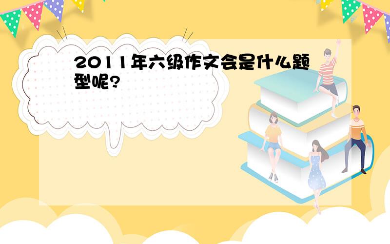 2011年六级作文会是什么题型呢?