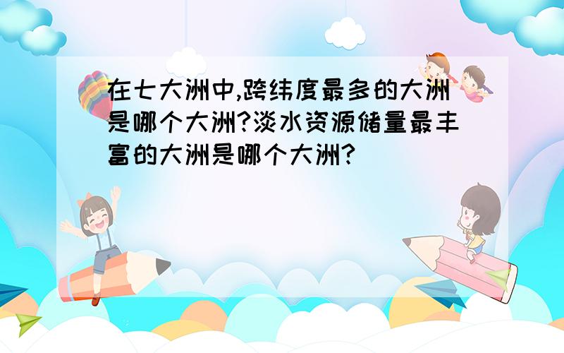 在七大洲中,跨纬度最多的大洲是哪个大洲?淡水资源储量最丰富的大洲是哪个大洲?