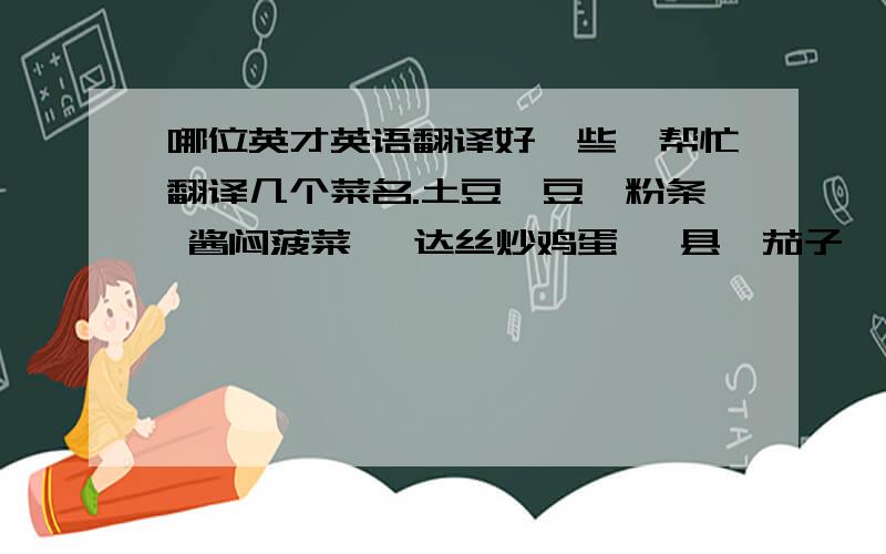 哪位英才英语翻译好一些,帮忙翻译几个菜名.土豆芸豆炖粉条 酱闷菠菜 嘎达丝炒鸡蛋 潍县焖茄子