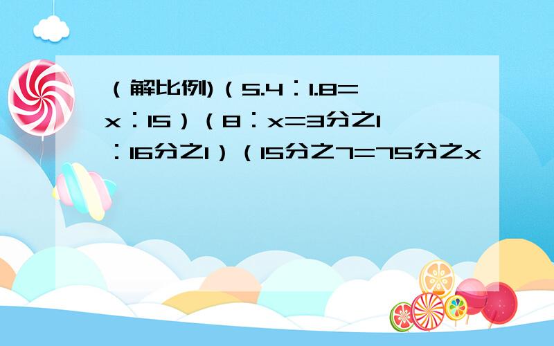 （解比例)（5.4：1.8=x：15）（8：x=3分之1：16分之1）（15分之7=75分之x〉