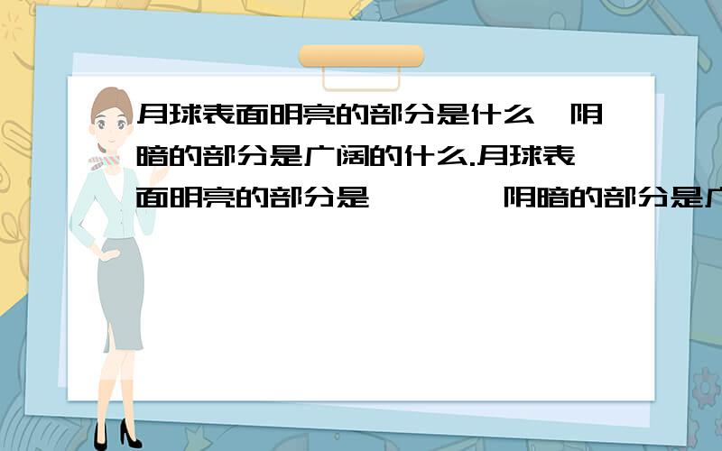 月球表面明亮的部分是什么,阴暗的部分是广阔的什么.月球表面明亮的部分是———,阴暗的部分是广阔的————.