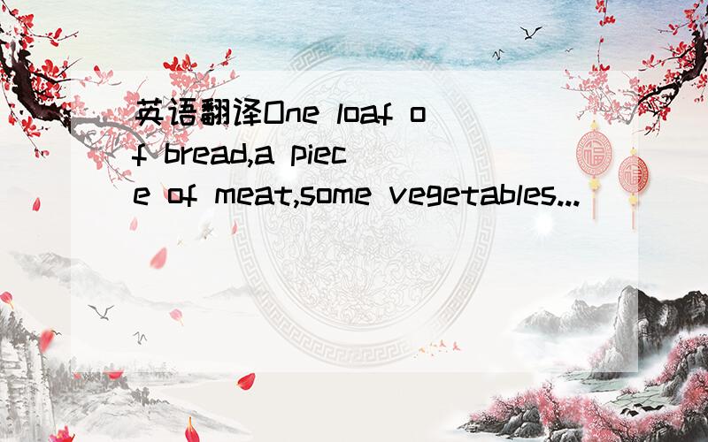 英语翻译One loaf of bread,a piece of meat,some vegetables...
