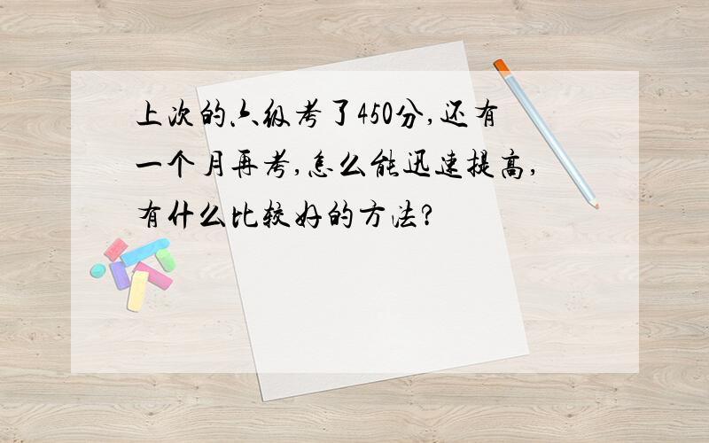 上次的六级考了450分,还有一个月再考,怎么能迅速提高,有什么比较好的方法?