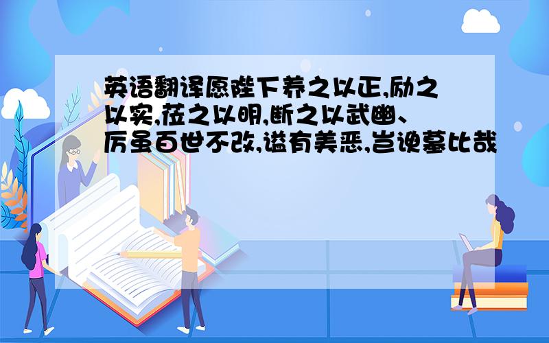 英语翻译愿陛下养之以正,励之以实,莅之以明,断之以武幽、厉虽百世不改,谥有美恶,岂谀墓比哉