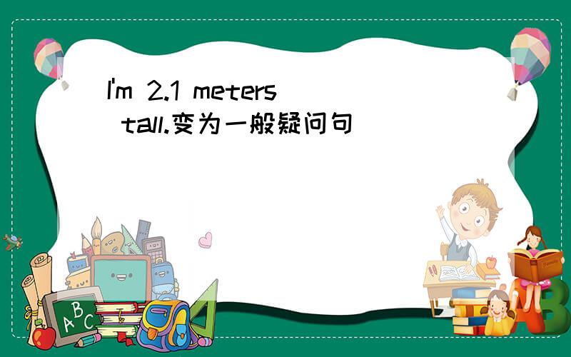 I'm 2.1 meters tall.变为一般疑问句