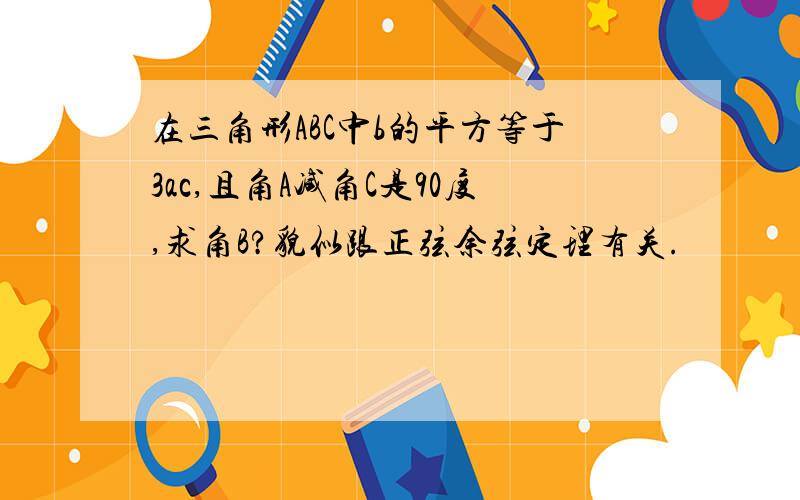 在三角形ABC中b的平方等于3ac,且角A减角C是90度,求角B?貌似跟正弦余弦定理有关.