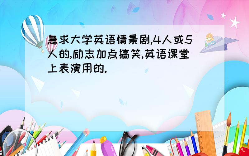 急求大学英语情景剧,4人或5人的,励志加点搞笑,英语课堂上表演用的.