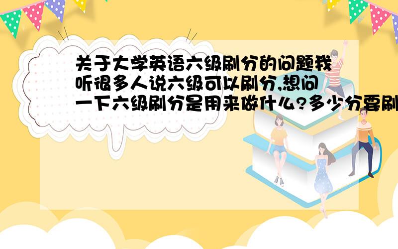 关于大学英语六级刷分的问题我听很多人说六级可以刷分,想问一下六级刷分是用来做什么?多少分要刷?要刷到多少分?我去年12月份参加的六级,当时没怎么准备,不过成绩自己还算比较满意,不