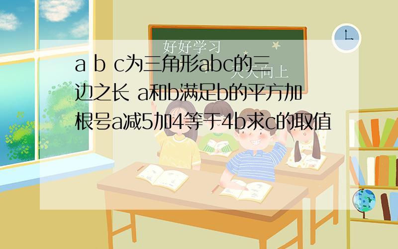 a b c为三角形abc的三边之长 a和b满足b的平方加根号a减5加4等于4b求c的取值