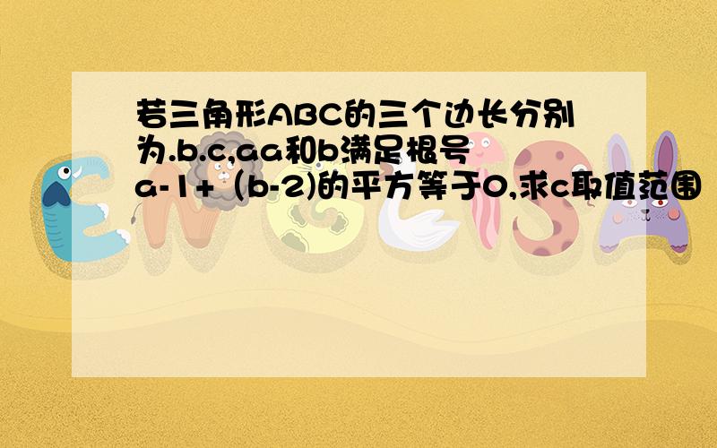 若三角形ABC的三个边长分别为.b.c,aa和b满足根号a-1+（b-2)的平方等于0,求c取值范围