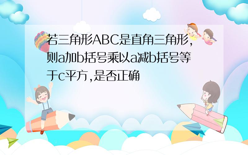 若三角形ABC是直角三角形,则a加b括号乘以a减b括号等于c平方,是否正确