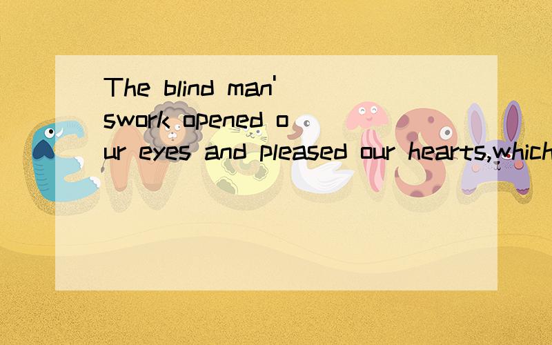 The blind man'swork opened our eyes and pleased our hearts,which also made his life busier.翻译