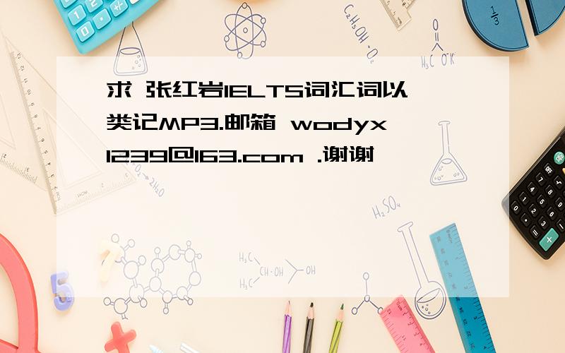 求 张红岩IELTS词汇词以类记MP3.邮箱 wodyx1239@163.com .谢谢,