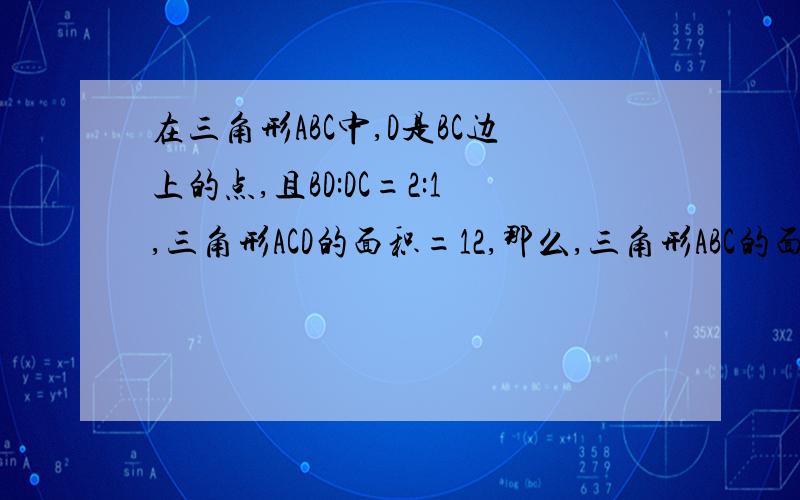 在三角形ABC中,D是BC边上的点,且BD:DC=2:1,三角形ACD的面积=12,那么,三角形ABC的面积等于多少?