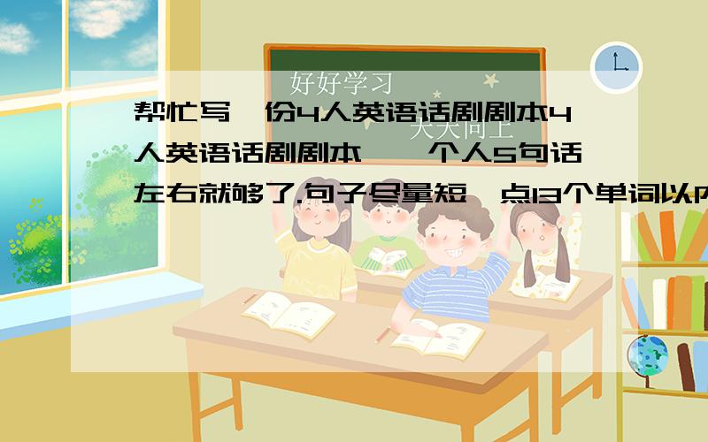 帮忙写一份4人英语话剧剧本4人英语话剧剧本,一个人5句话左右就够了.句子尽量短一点13个单词以内,有那为英语高手帮一下.