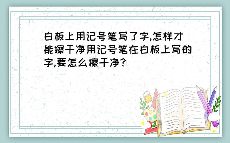 白板上用记号笔写了字,怎样才能擦干净用记号笔在白板上写的字,要怎么擦干净?