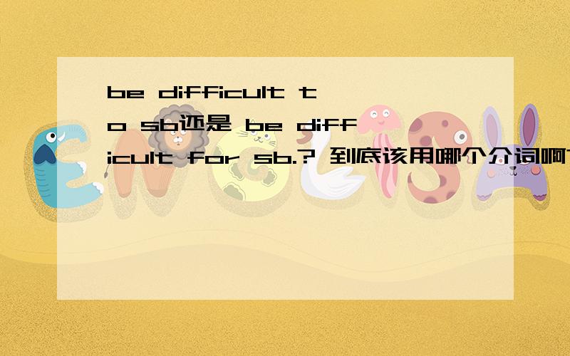 be difficult to sb还是 be difficult for sb.? 到底该用哪个介词啊?