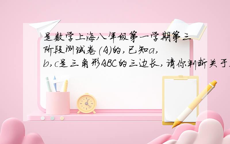 是数学上海八年级第一学期第三阶段测试卷(A)的,已知a,b,c是三角形ABC的三边长,请你判断关于x的方程1/4x平方-（a-b）x+c平方=0