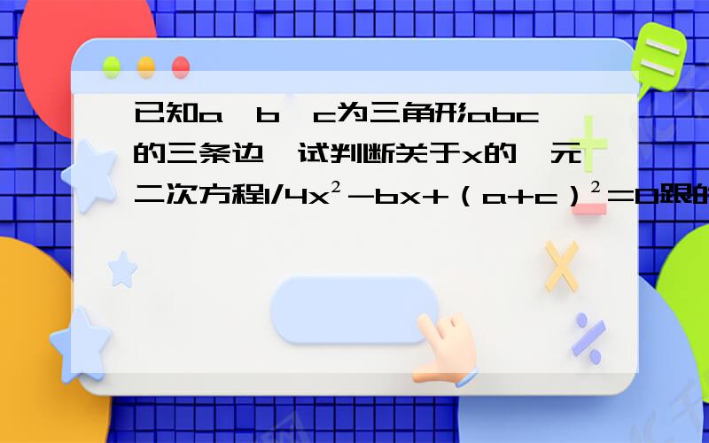 已知a、b、c为三角形abc的三条边,试判断关于x的一元二次方程1/4x²-bx+（a+c）²=0跟的情况