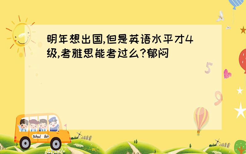 明年想出国,但是英语水平才4级,考雅思能考过么?郁闷