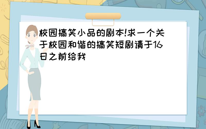 校园搞笑小品的剧本!求一个关于校园和偕的搞笑短剧请于16日之前给我