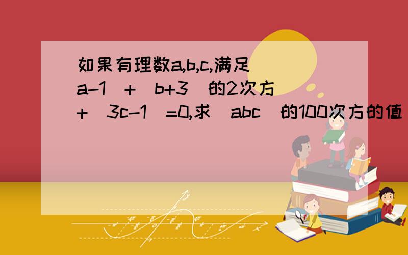 如果有理数a,b,c,满足|a-1|+(b+3)的2次方+|3c-1|=0,求（abc)的100次方的值