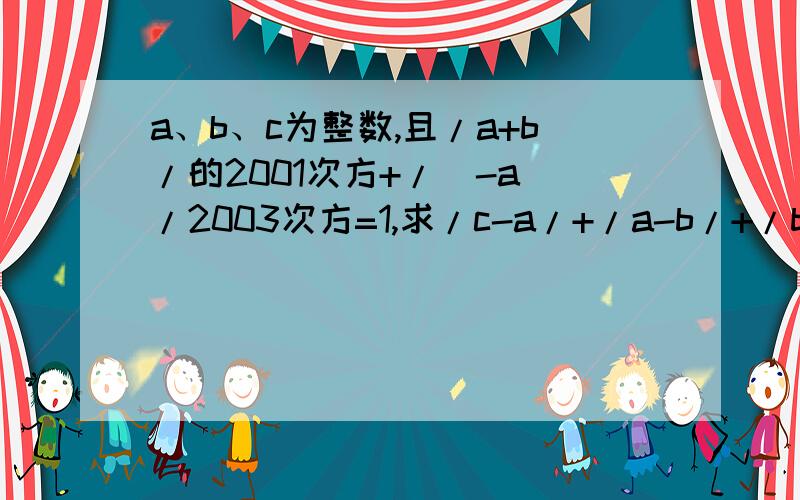 a、b、c为整数,且/a+b/的2001次方+/（-a）/2003次方=1,求/c-a/+/a-b/+/b-c/的值