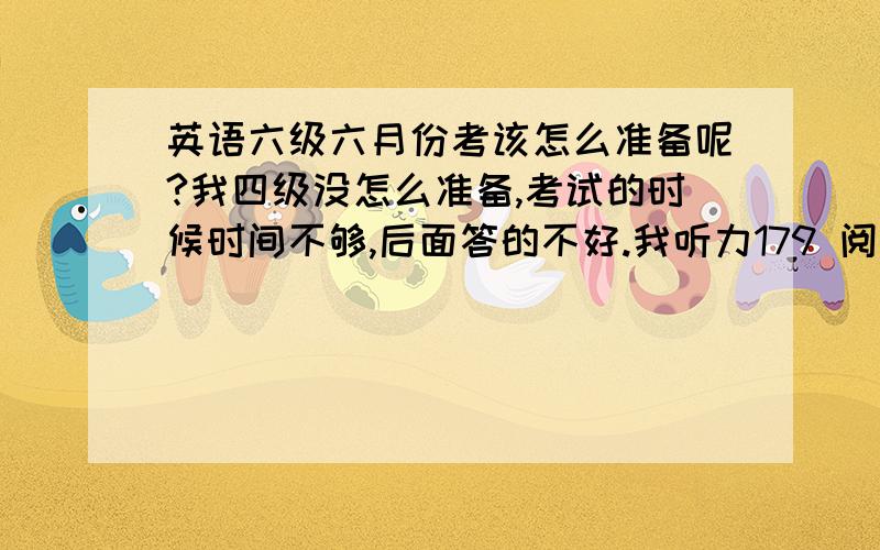 英语六级六月份考该怎么准备呢?我四级没怎么准备,考试的时候时间不够,后面答的不好.我听力179 阅读189 作文102 综合才33分.都说六级不好过,我现在准备,该怎么下手呢?我觉得做题也提高不上