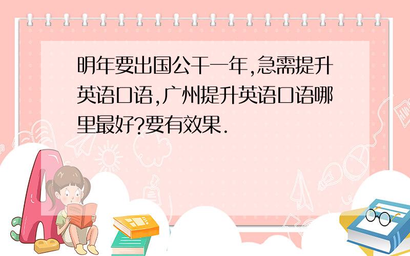 明年要出国公干一年,急需提升英语口语,广州提升英语口语哪里最好?要有效果.