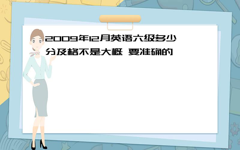 2009年12月英语六级多少分及格不是大概 要准确的