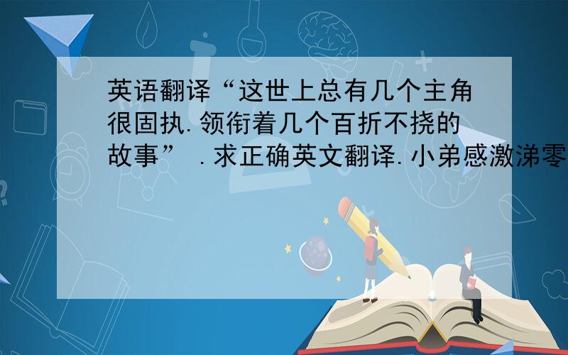 英语翻译“这世上总有几个主角很固执.领衔着几个百折不挠的故事” .求正确英文翻译.小弟感激涕零!网上的翻译和下载的翻译APP都感觉不准啊，一个翻译一个样