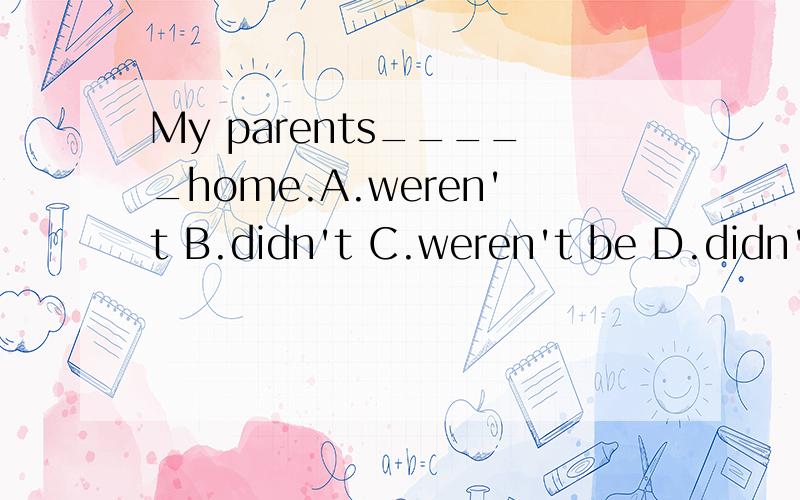 My parents_____home.A.weren't B.didn't C.weren't be D.didn't be