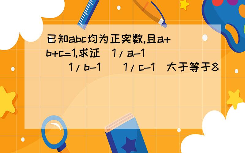 已知abc均为正实数,且a+b+c=1,求证（1/a-1)(1/b-1)(1/c-1)大于等于8