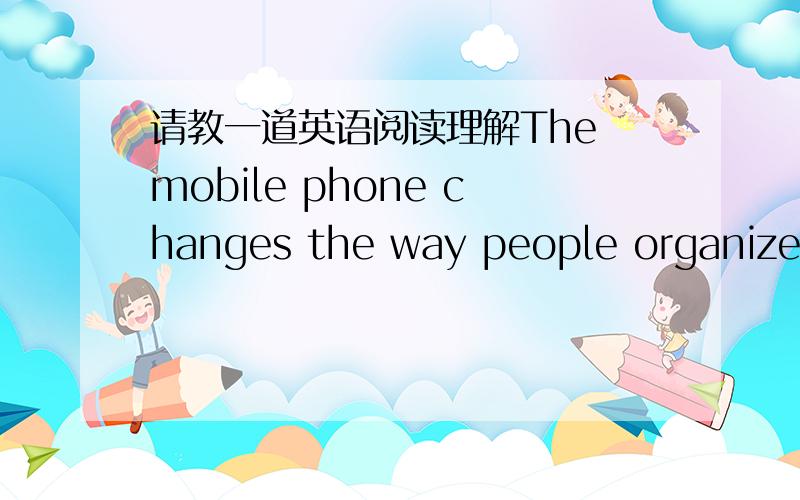 请教一道英语阅读理解The mobile phone changes the way people organize their lives.Plans can be made or changed at any momentand while organizing in advance used to be extremely important to any social gathering,now only the vaguest plans are