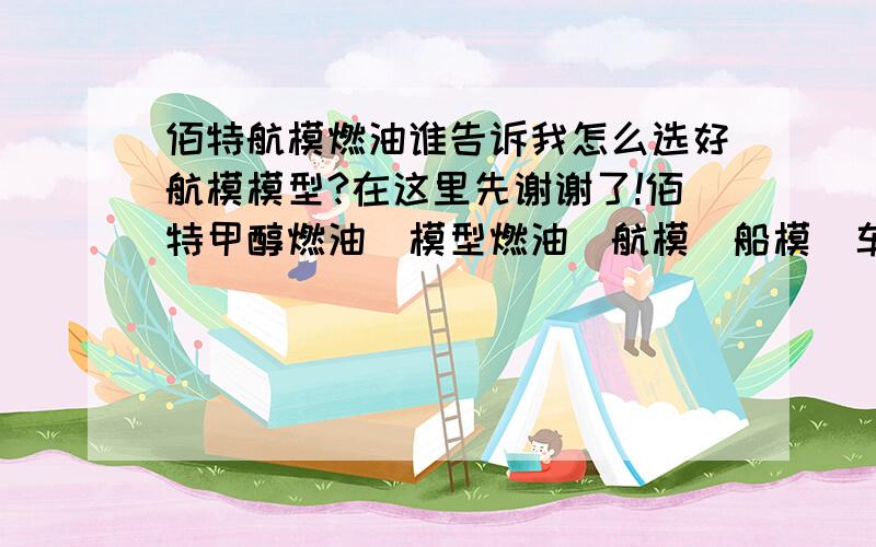 佰特航模燃油谁告诉我怎么选好航模模型?在这里先谢谢了!佰特甲醇燃油_模型燃油_航模_船模_车模_甲醇发动机燃料燃油第一品牌