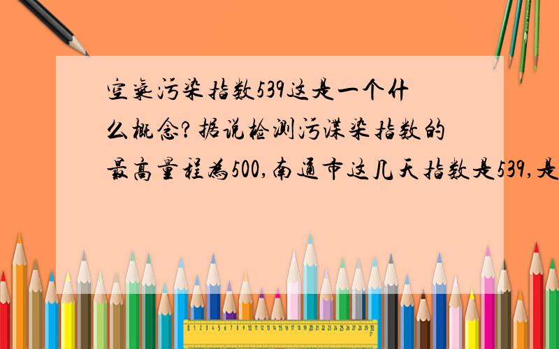 空气污染指数539这是一个什么概念?据说检测污渫染指数的最高量程为500,南通市这几天指数是539,是什么概念?为什么会这样?