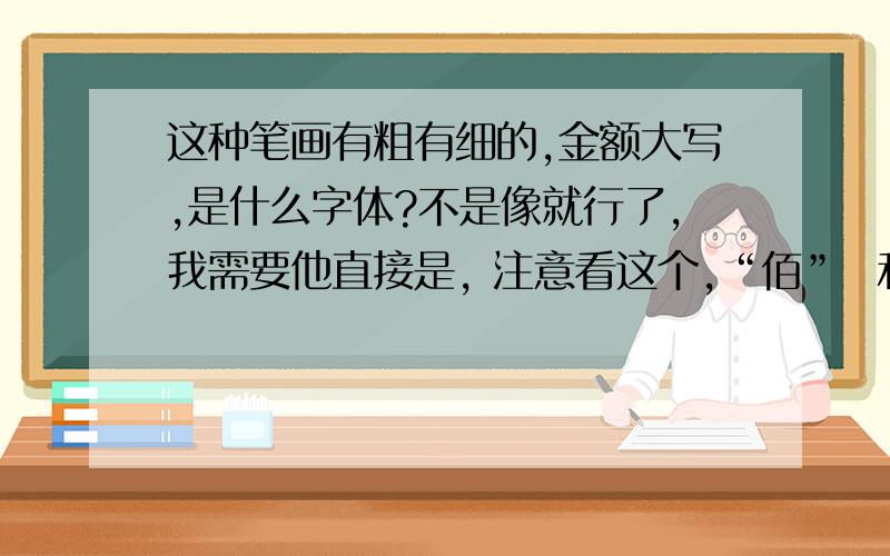 这种笔画有粗有细的,金额大写,是什么字体?不是像就行了,我需要他直接是, 注意看这个,“佰”  和“伍”  单人旁的一竖很细,但“百”的两竖比较粗.希望大家能帮我找找!几位找的都不是啊,